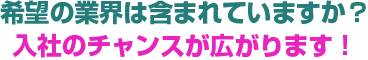 希望の業界は含まれていますか？入社のチャンスが広がります！