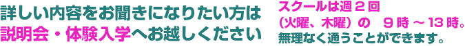 詳しい内容をお聞きになりたい方は説明会・体験入学へお越しください