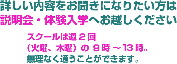 詳しい内容をお聞きになりたい方は説明会・体験入学へお越しください